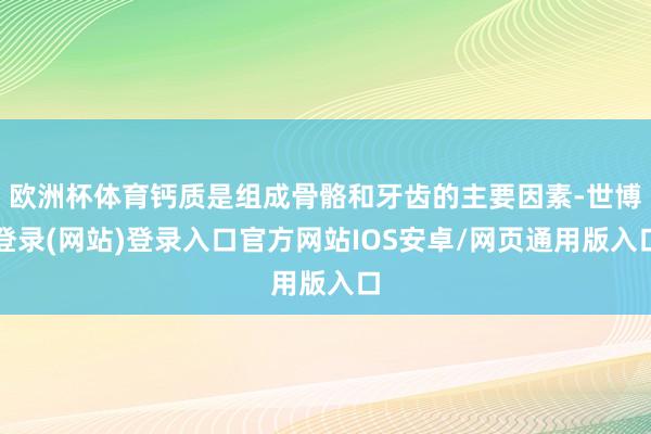 欧洲杯体育钙质是组成骨骼和牙齿的主要因素-世博登录(网站)登录入口官方网站IOS安卓/网页通用版入口