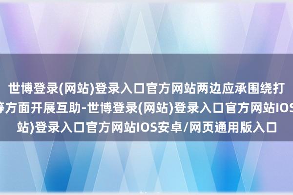 世博登录(网站)登录入口官方网站两边应承围绕打击海盗、救灾、反恐等方面开展互助-世博登录(网站)登录入口官方网站IOS安卓/网页通用版入口