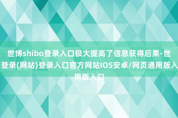 世博shibo登录入口极大提高了信息获得后果-世博登录(网站)登录入口官方网站IOS安卓/网页通用版入口