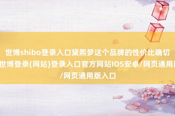 世博shibo登录入口黛熙梦这个品牌的性价比确切很高-世博登录(网站)登录入口官方网站IOS安卓/网页通用版入口