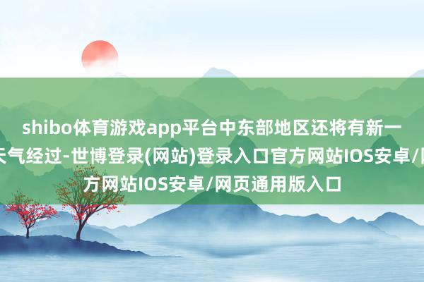 shibo体育游戏app平台中东部地区还将有新一轮大范围雨雪天气经过-世博登录(网站)登录入口官方网站IOS安卓/网页通用版入口