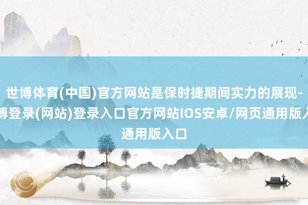 世博体育(中国)官方网站是保时捷期间实力的展现-世博登录(网站)登录入口官方网站IOS安卓/网页通用版入口