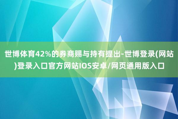 世博体育42%的券商赐与持有提出-世博登录(网站)登录入口官方网站IOS安卓/网页通用版入口