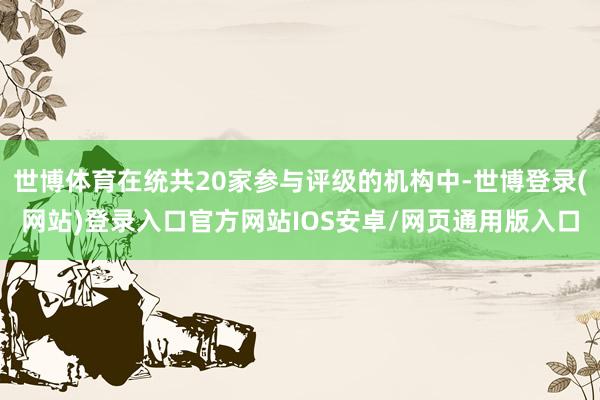 世博体育在统共20家参与评级的机构中-世博登录(网站)登录入口官方网站IOS安卓/网页通用版入口
