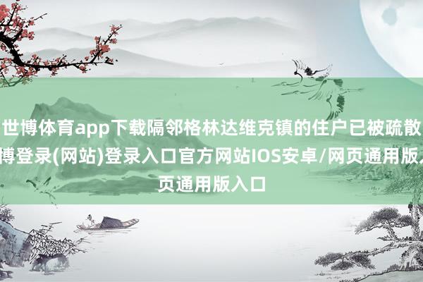 世博体育app下载隔邻格林达维克镇的住户已被疏散-世博登录(网站)登录入口官方网站IOS安卓/网页通用版入口