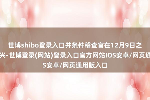 世博shibo登录入口并条件稽查官在12月9日之前作出复兴-世博登录(网站)登录入口官方网站IOS安卓/网页通用版入口