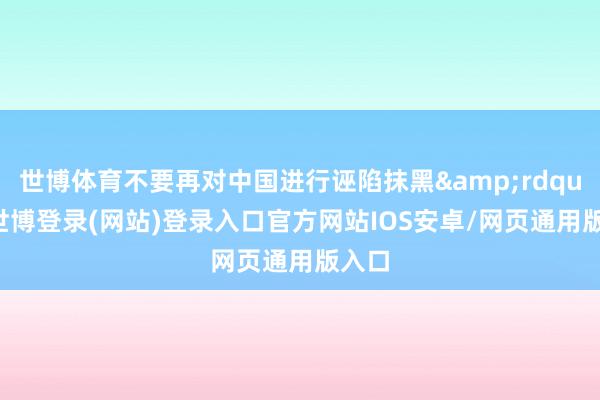 世博体育不要再对中国进行诬陷抹黑&rdquo;-世博登录(网站)登录入口官方网站IOS安卓/网页通用版入口
