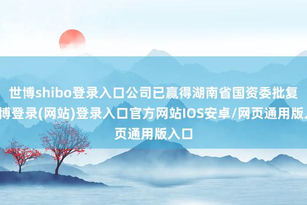 世博shibo登录入口公司已赢得湖南省国资委批复-世博登录(网站)登录入口官方网站IOS安卓/网页通用版入口
