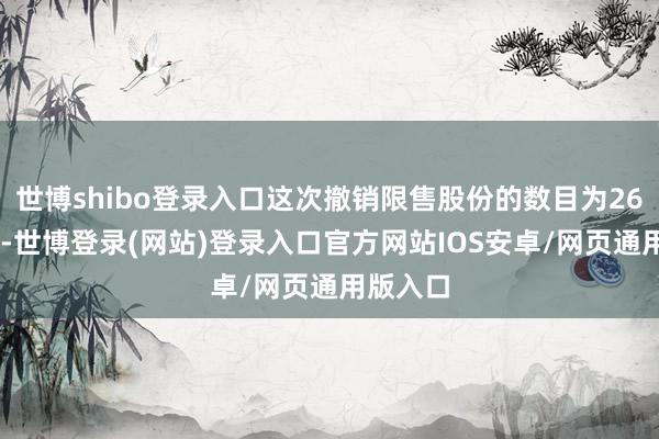 世博shibo登录入口这次撤销限售股份的数目为2611万股-世博登录(网站)登录入口官方网站IOS安卓/网页通用版入口