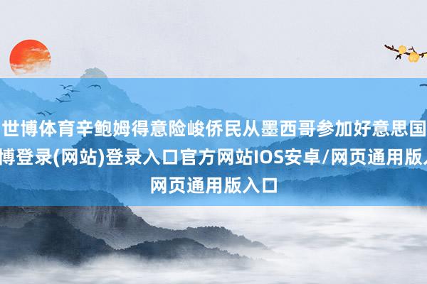 世博体育辛鲍姆得意险峻侨民从墨西哥参加好意思国-世博登录(网站)登录入口官方网站IOS安卓/网页通用版入口