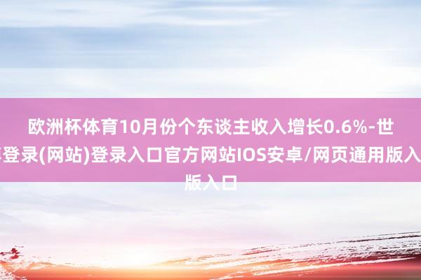 欧洲杯体育　　10月份个东谈主收入增长0.6%-世博登录(网站)登录入口官方网站IOS安卓/网页通用版入口