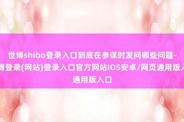 世博shibo登录入口到底在参谋时发问哪些问题-世博登录(网站)登录入口官方网站IOS安卓/网页通用版入口