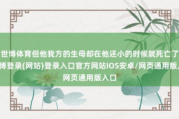 世博体育但他我方的生母却在他还小的时候就死亡了-世博登录(网站)登录入口官方网站IOS安卓/网页通用版入口