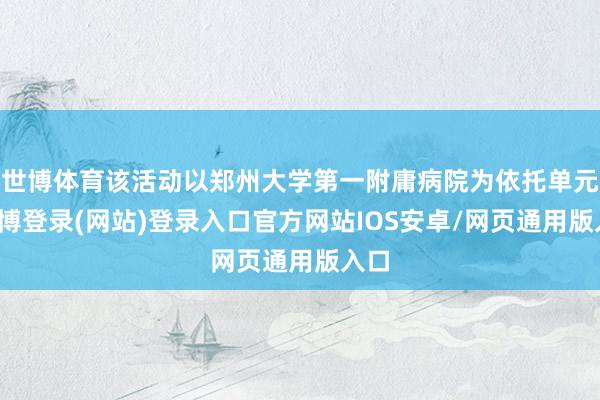 世博体育该活动以郑州大学第一附庸病院为依托单元-世博登录(网站)登录入口官方网站IOS安卓/网页通用版入口