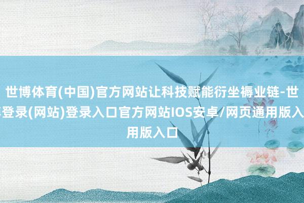 世博体育(中国)官方网站让科技赋能衍坐褥业链-世博登录(网站)登录入口官方网站IOS安卓/网页通用版入口