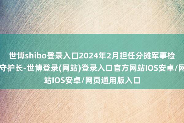 世博shibo登录入口2024年2月担任分摊军事检修的乌军副总守护长-世博登录(网站)登录入口官方网站IOS安卓/网页通用版入口