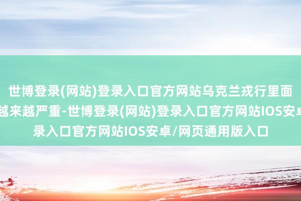 世博登录(网站)登录入口官方网站乌克兰戎行里面“逃兵”气候变得越来越严重-世博登录(网站)登录入口官方网站IOS安卓/网页通用版入口