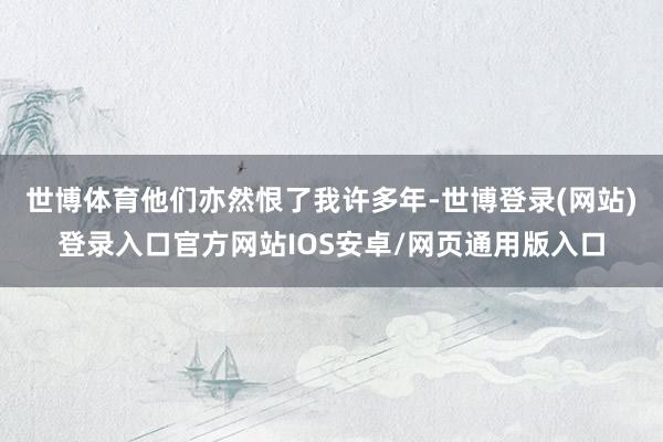 世博体育他们亦然恨了我许多年-世博登录(网站)登录入口官方网站IOS安卓/网页通用版入口