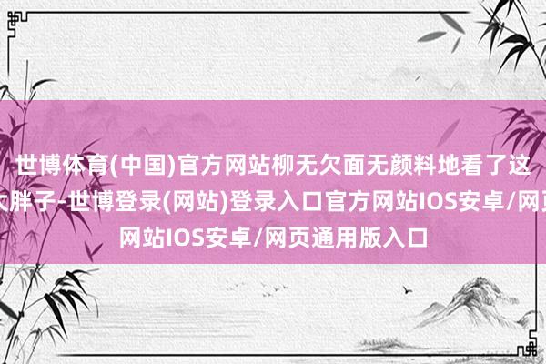世博体育(中国)官方网站柳无欠面无颜料地看了这个穿锦衣的大胖子-世博登录(网站)登录入口官方网站IOS安卓/网页通用版入口