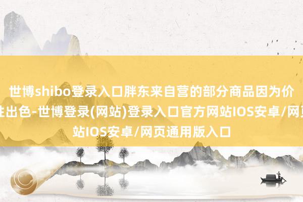 世博shibo登录入口胖东来自营的部分商品因为价钱实惠、品性出色-世博登录(网站)登录入口官方网站IOS安卓/网页通用版入口