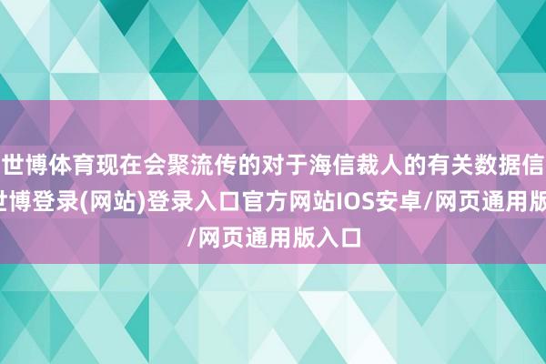 世博体育现在会聚流传的对于海信裁人的有关数据信息-世博登录(网站)登录入口官方网站IOS安卓/网页通用版入口
