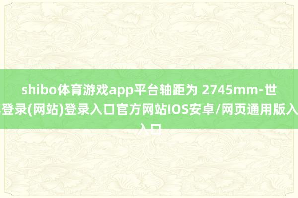 shibo体育游戏app平台轴距为 2745mm-世博登录(网站)登录入口官方网站IOS安卓/网页通用版入口