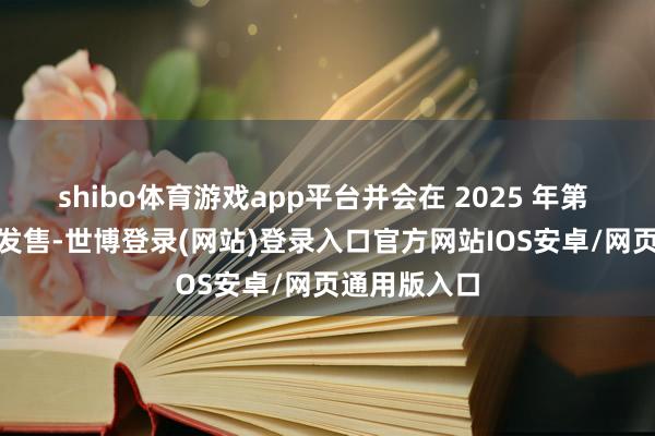 shibo体育游戏app平台并会在 2025 年第 3 季度认真发售-世博登录(网站)登录入口官方网站IOS安卓/网页通用版入口