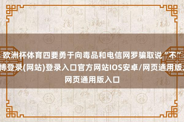 欧洲杯体育四要勇于向毒品和电信网罗骗取说“不”-世博登录(网站)登录入口官方网站IOS安卓/网页通用版入口