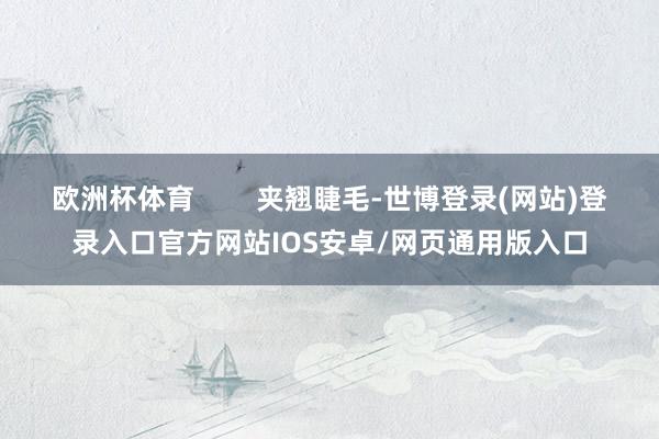 欧洲杯体育        夹翘睫毛-世博登录(网站)登录入口官方网站IOS安卓/网页通用版入口