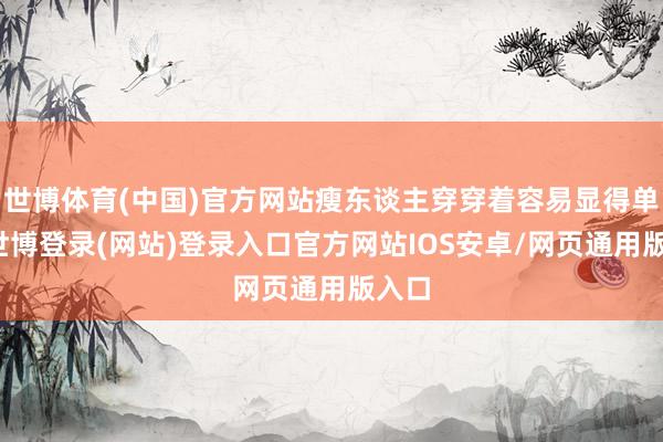 世博体育(中国)官方网站瘦东谈主穿穿着容易显得单调-世博登录(网站)登录入口官方网站IOS安卓/网页通用版入口