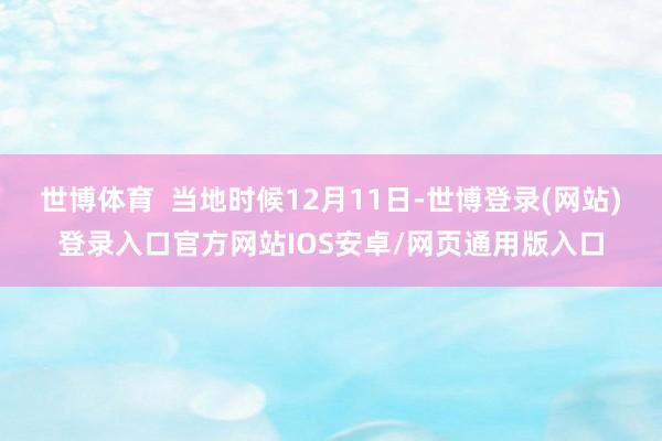 世博体育  当地时候12月11日-世博登录(网站)登录入口官方网站IOS安卓/网页通用版入口