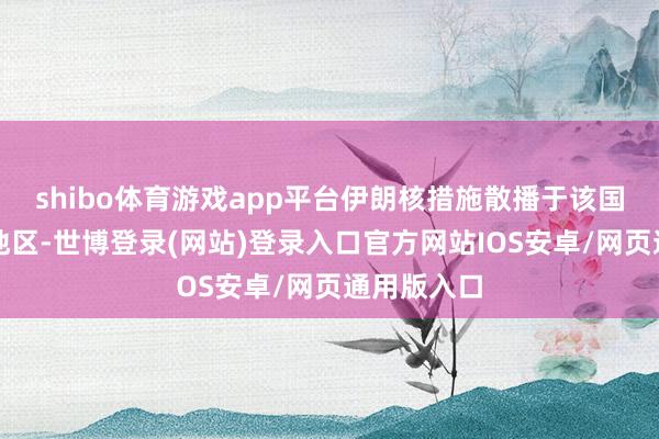 shibo体育游戏app平台伊朗核措施散播于该国内陆纵深地区-世博登录(网站)登录入口官方网站IOS安卓/网页通用版入口