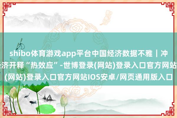shibo体育游戏app平台中国经济数据不雅｜冲突气温终结 南边冰雪经济开释“热效应”-世博登录(网站)登录入口官方网站IOS安卓/网页通用版入口