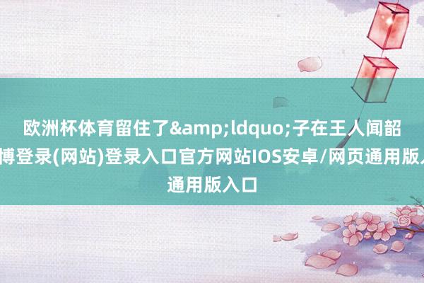 欧洲杯体育留住了&ldquo;子在王人闻韶-世博登录(网站)登录入口官方网站IOS安卓/网页通用版入口
