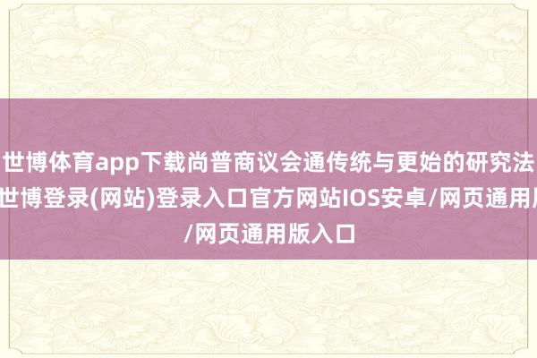 世博体育app下载尚普商议会通传统与更始的研究法子论-世博登录(网站)登录入口官方网站IOS安卓/网页通用版入口