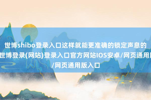 世博shibo登录入口这样就能更准确的锁定声息的开始-世博登录(网站)登录入口官方网站IOS安卓/网页通用版入口