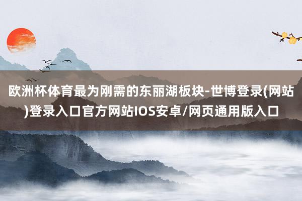 欧洲杯体育最为刚需的东丽湖板块-世博登录(网站)登录入口官方网站IOS安卓/网页通用版入口