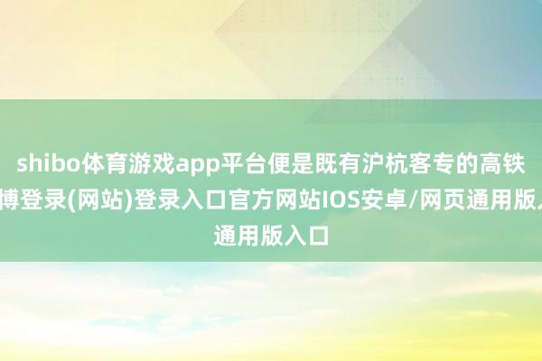 shibo体育游戏app平台便是既有沪杭客专的高铁-世博登录(网站)登录入口官方网站IOS安卓/网页通用版入口
