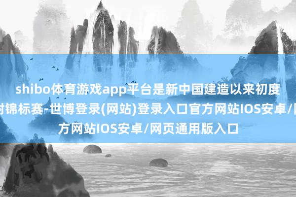 shibo体育游戏app平台是新中国建造以来初度举办的宇宙骑射锦标赛-世博登录(网站)登录入口官方网站IOS安卓/网页通用版入口