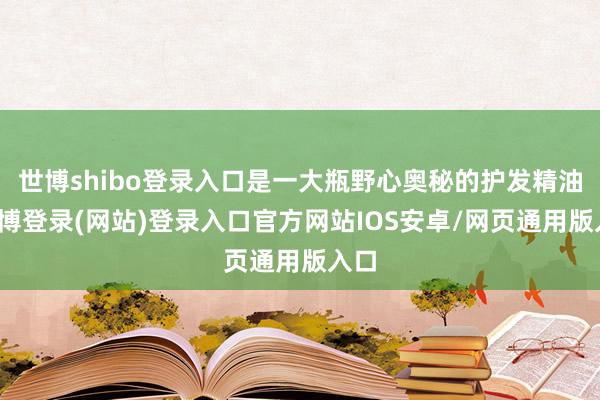 世博shibo登录入口是一大瓶野心奥秘的护发精油-世博登录(网站)登录入口官方网站IOS安卓/网页通用版入口