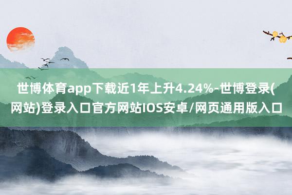 世博体育app下载近1年上升4.24%-世博登录(网站)登录入口官方网站IOS安卓/网页通用版入口