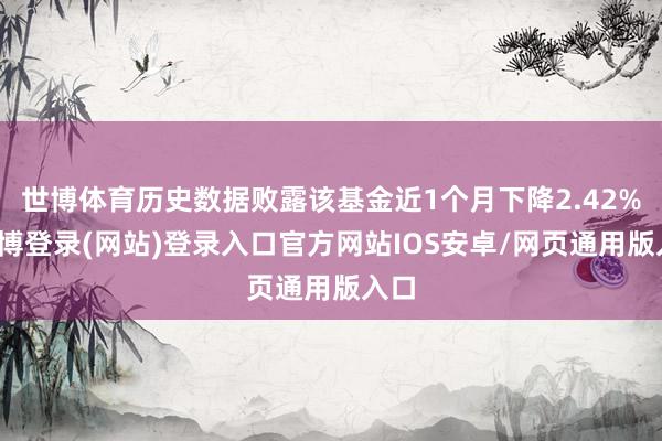 世博体育历史数据败露该基金近1个月下降2.42%-世博登录(网站)登录入口官方网站IOS安卓/网页通用版入口