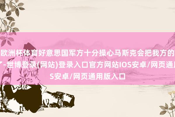 欧洲杯体育好意思国军方十分操心马斯克会把我方的钱给砍了-世博登录(网站)登录入口官方网站IOS安卓/网页通用版入口