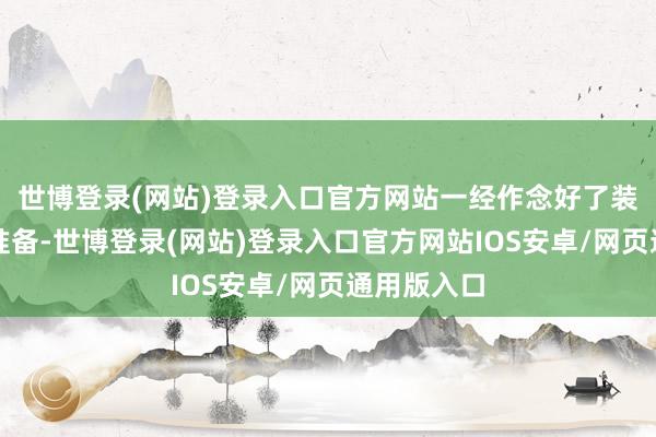 世博登录(网站)登录入口官方网站一经作念好了装载货色的准备-世博登录(网站)登录入口官方网站IOS安卓/网页通用版入口