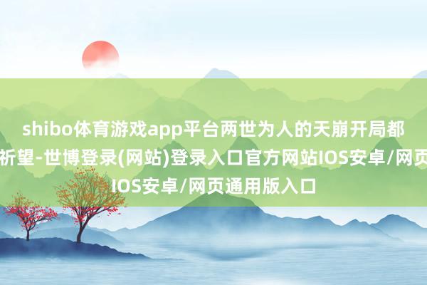 shibo体育游戏app平台两世为人的天崩开局都能打出一派祈望-世博登录(网站)登录入口官方网站IOS安卓/网页通用版入口