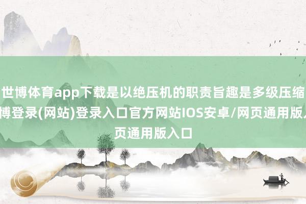 世博体育app下载是以绝压机的职责旨趣是多级压缩-世博登录(网站)登录入口官方网站IOS安卓/网页通用版入口