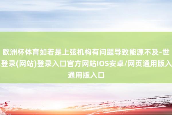 欧洲杯体育如若是上弦机构有问题导致能源不及-世博登录(网站)登录入口官方网站IOS安卓/网页通用版入口