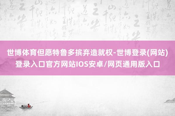 世博体育但愿特鲁多摈弃造就权-世博登录(网站)登录入口官方网站IOS安卓/网页通用版入口