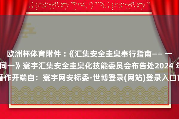 欧洲杯体育附件 :《汇集安全圭臬奉行指南—— 一键住手采集车外数据同一》寰宇汇集安全圭臬化技能委员会布告处2024 年 12 月 19 日著作开端自：寰宇网安标委-世博登录(网站)登录入口官方网站IOS安卓/网页通用版入口