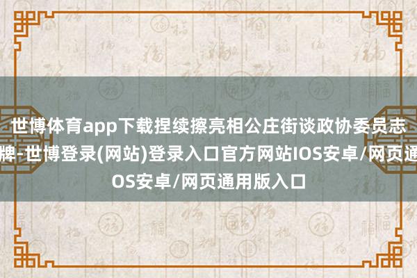 世博体育app下载捏续擦亮相公庄街谈政协委员志愿干事品牌-世博登录(网站)登录入口官方网站IOS安卓/网页通用版入口